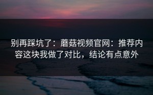 别再踩坑了：蘑菇视频官网：推荐内容这块我做了对比，结论有点意外