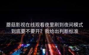 蘑菇影视在线观看夜里刷到夜间模式到底要不要开？我给出判断标准