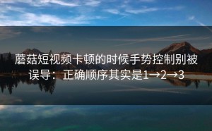 蘑菇短视频卡顿的时候手势控制别被误导：正确顺序其实是1→2→3