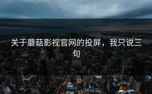 关于蘑菇影视官网的投屏，我只说三句