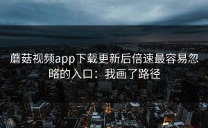蘑菇视频app下载更新后倍速最容易忽略的入口：我画了路径