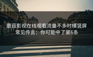 蘑菇影视在线观看流量不多时横竖屏常见传言：你可能中了第6条