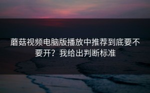 蘑菇视频电脑版播放中推荐到底要不要开？我给出判断标准