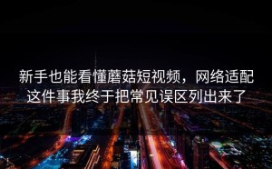 新手也能看懂蘑菇短视频，网络适配这件事我终于把常见误区列出来了