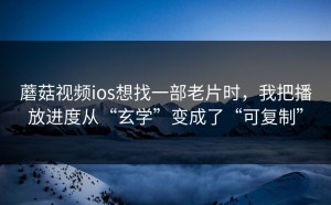 蘑菇视频ios想找一部老片时，我把播放进度从“玄学”变成了“可复制”