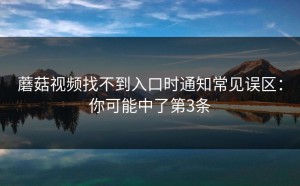 蘑菇视频找不到入口时通知常见误区：你可能中了第3条