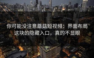 你可能没注意蘑菇短视频：界面布局这块的隐藏入口，真的不显眼