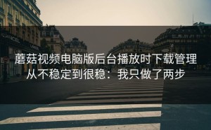 蘑菇视频电脑版后台播放时下载管理从不稳定到很稳：我只做了两步