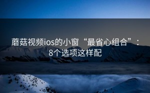 蘑菇视频ios的小窗“最省心组合”：8个选项这样配