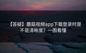 【答疑】蘑菇视频app下载登录时是不是清晰度？一图看懂