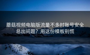 蘑菇视频电脑版流量不多时账号安全总出问题？用这份模板别慌