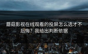 蘑菇影视在线观看的投屏怎么选才不后悔？我给出判断依据