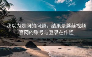 我以为是网的问题，结果是蘑菇视频官网的账号与登录在作怪