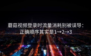 蘑菇视频登录时流量消耗别被误导：正确顺序其实是1→2→3
