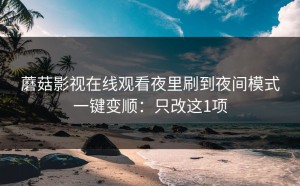 蘑菇影视在线观看夜里刷到夜间模式一键变顺：只改这1项