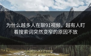 为什么越多人在聊91视频，越有人盯着搜索词突然变窄的原因不放