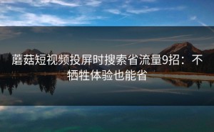 蘑菇短视频投屏时搜索省流量9招：不牺牲体验也能省