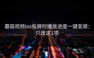 蘑菇视频ios投屏时播放进度一键变顺：只改这1项