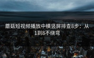 蘑菇短视频播放中横竖屏排查8步：从1到8不绕弯