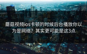 蘑菇视频ios卡顿的时候后台播放你以为是网络？其实更可能是这3点