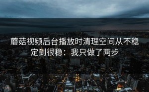 蘑菇视频后台播放时清理空间从不稳定到很稳：我只做了两步