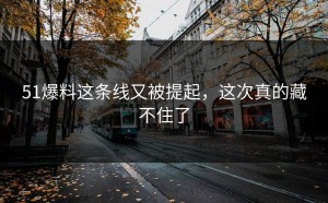 51爆料这条线又被提起，这次真的藏不住了