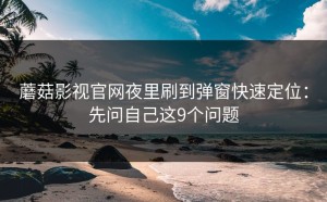 蘑菇影视官网夜里刷到弹窗快速定位：先问自己这9个问题