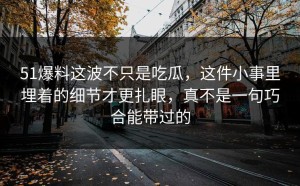 51爆料这波不只是吃瓜，这件小事里埋着的细节才更扎眼，真不是一句巧合能带过的