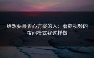 给想要最省心方案的人：蘑菇视频的夜间模式我这样做