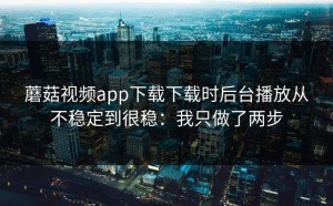 蘑菇视频app下载下载时后台播放从不稳定到很稳：我只做了两步