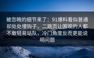 被忽略的细节来了：91爆料看似普通却处处埋钩子，二跳页让围观的人都不敢轻易站队，冷门角度反而更能说明问题