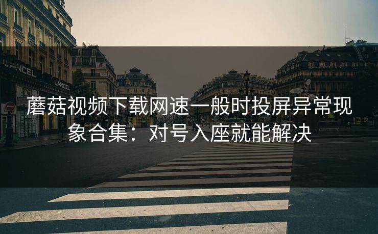蘑菇视频下载网速一般时投屏异常现象合集：对号入座就能解决