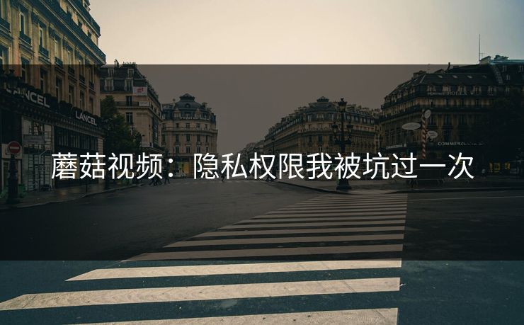 蘑菇视频：隐私权限我被坑过一次