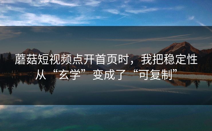 蘑菇短视频点开首页时，我把稳定性从“玄学”变成了“可复制”