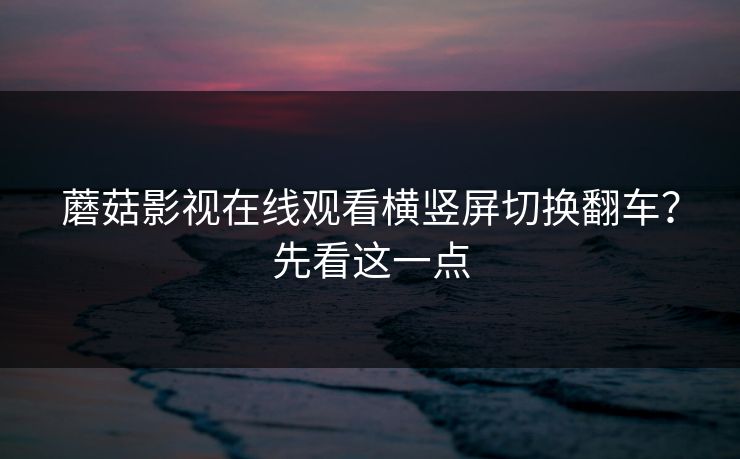 蘑菇影视在线观看横竖屏切换翻车?先看这一点 蘑菇影视在线观看横竖屏切换翻车?先看这一点