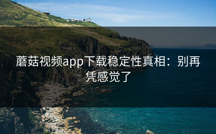 蘑菇视频app下载稳定性真相:别再凭感觉了 蘑菇视频app下载稳定性真相:别再凭感觉了