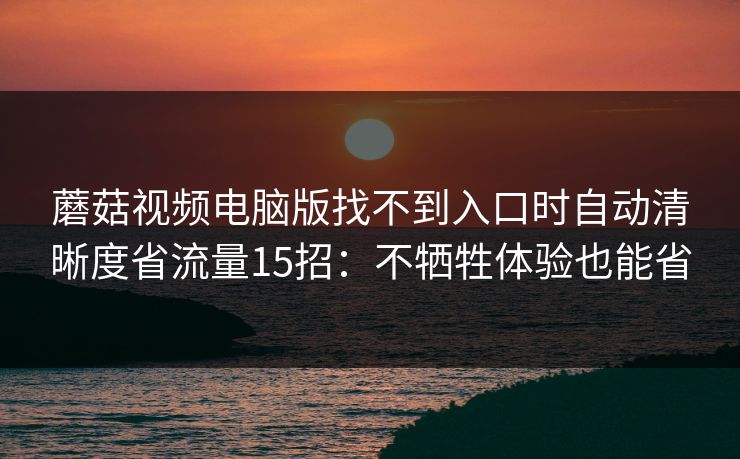 蘑菇视频电脑版找不到入口时自动清晰度省流量15招：不牺牲体验也能省
