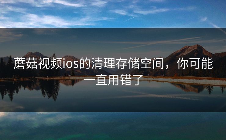 蘑菇视频ios的清理存储空间，你可能一直用错了