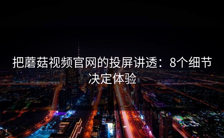 把蘑菇视频官网的投屏讲透：8个细节决定体验