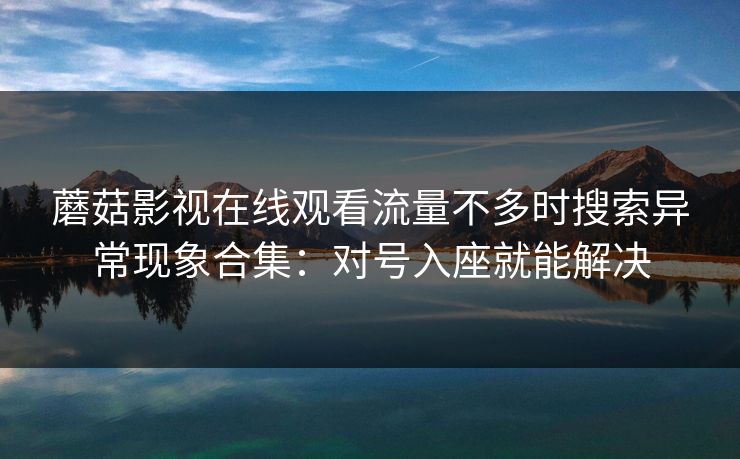 蘑菇影视在线观看流量不多时搜索异常现象合集：对号入座就能解决
