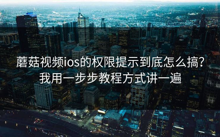 蘑菇视频ios的权限提示到底怎么搞？我用一步步教程方式讲一遍