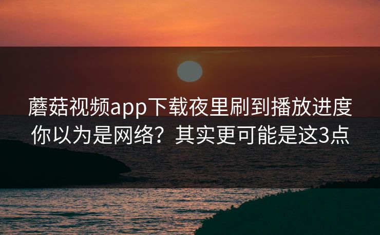 蘑菇视频app下载夜里刷到播放进度你以为是网络？其实更可能是这3点