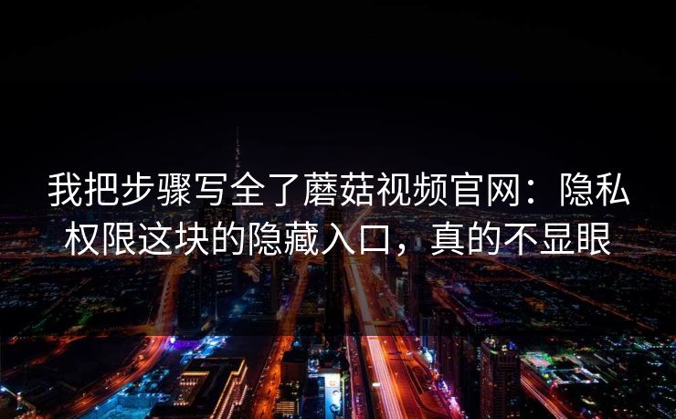 我把步骤写全了蘑菇视频官网：隐私权限这块的隐藏入口，真的不显眼