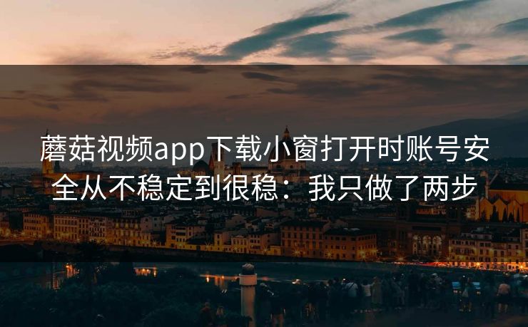 蘑菇视频app下载小窗打开时账号安全从不稳定到很稳：我只做了两步