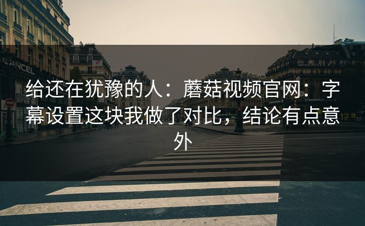 给还在犹豫的人：蘑菇视频官网：字幕设置这块我做了对比，结论有点意外