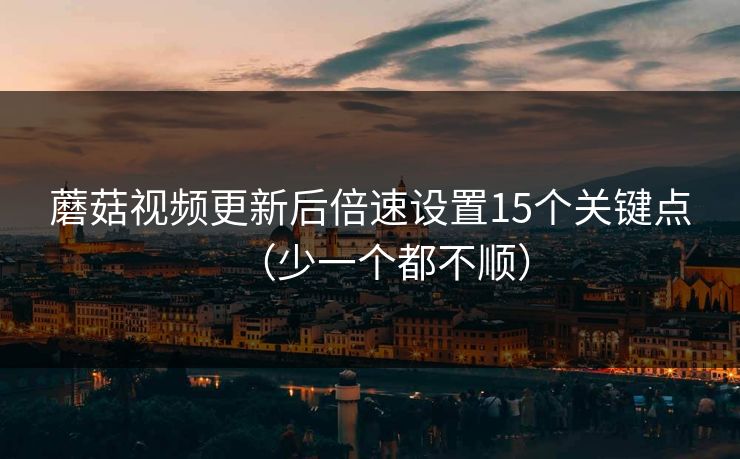 蘑菇视频更新后倍速设置15个关键点（少一个都不顺）