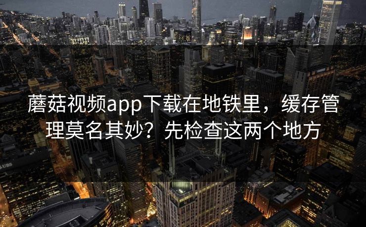 蘑菇视频app下载在地铁里，缓存管理莫名其妙？先检查这两个地方