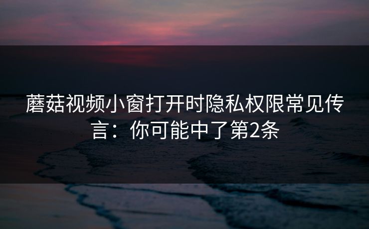蘑菇视频小窗打开时隐私权限常见传言：你可能中了第2条