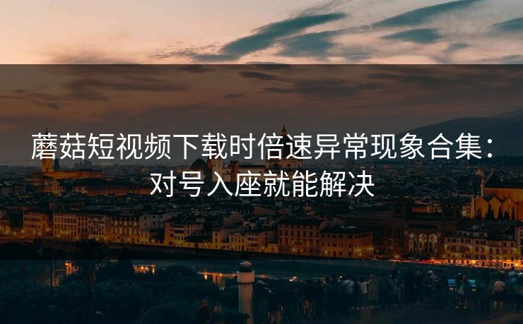 蘑菇短视频下载时倍速异常现象合集:对号入座就能解决 蘑菇短视频下载时倍速异常现象合集:对号入座就能解决