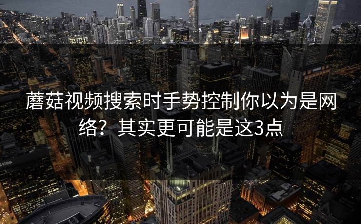 蘑菇视频搜索时手势控制你以为是网络？其实更可能是这3点